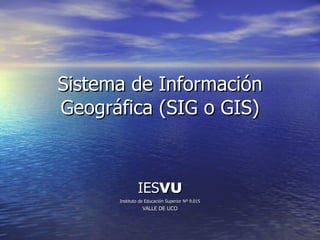 Sistema de Información Geográfica (SIG o GIS) IES VU Instituto de Educación Superior Nº 9.015 VALLE DE UCO 