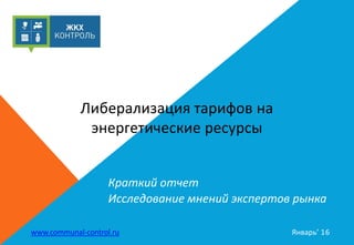 Краткий отчет
Исследование мнений экспертов рынка
www.communal-control.ru Январь’ 16
Либерализация тарифов на
энергетические ресурсы
 