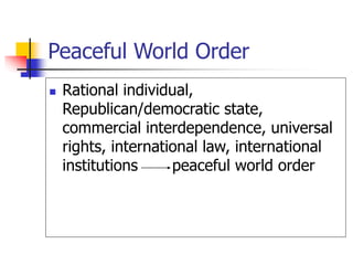 Peaceful World Order
 Rational individual,
Republican/democratic state,
commercial interdependence, universal
rights, international law, international
institutions peaceful world order
 