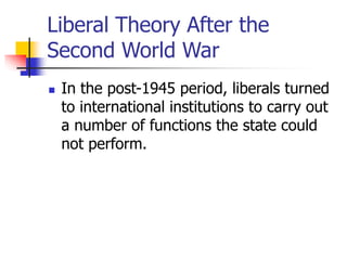 Liberal Theory After the
Second World War
 In the post-1945 period, liberals turned
to international institutions to carry out
a number of functions the state could
not perform.
 