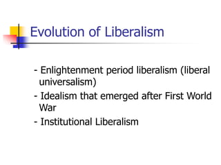 Evolution of Liberalism
- Enlightenment period liberalism (liberal
universalism)
- Idealism that emerged after First World
War
- Institutional Liberalism
 