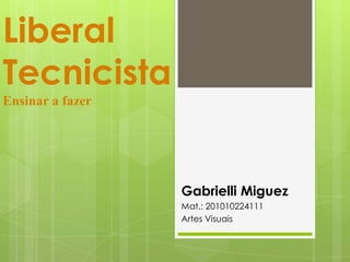 Liberal
Tecnicista
Ensinar a fazer
Gabrielli Miguez
Mat.: 201010224111
Artes Visuais
 