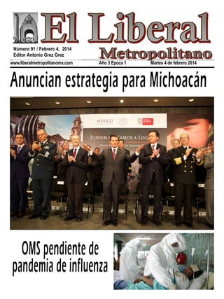 Número 91 / Febrero 4, 2014
Editor Antonio Grez Grez
www.liberalmetropolitanomx.com

Año 3 Epoca 1

Martes 4 de febrero 2014

Anuncian estrategia para Michoacán

OMS pendiente de
pandemia de influenza

 