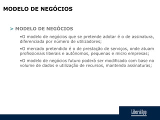 MODELO DE NEGÓCIOS
> MODELO DE NEGÓCIOS
•O modelo de negócios que se pretende adotar é o de assinatura,
diferenciada por número de utilizadores;
•O mercado pretendido é o de prestação de serviços, onde atuam
profissionais liberais e autônomos, pequenas e micro empresas;
•O modelo de negócios futuro poderá ser modificado com base no
volume de dados e utilização de recursos, mantendo assinaturas;
 