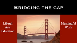 Bridging the gap
Liberal
Arts
Education
Meaningful
Work
 