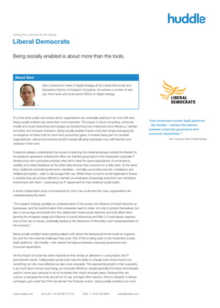 Letting the customer do the talking

Liberal Democrats

Being socially enabled is about more than the tools.



 About Sam

                        Sam Lockwood is Head of Digital Strategy at the Liberal Democrats and
                        Operations Director at Inception Consulting. He advises a number of start
                        ups, think tanks and cross sector NGOs on digital strategy.




At a time when public and private sector organisations are universally seeking to do more with less,
being socially enabled has never been more important. The impact of cloud computing, consumer                “Low investment private SaaS platforms
mobile and social networking technologies are transforming how enterprises drive efﬁciency, maintain         - like Huddle – redress the balance
innovation and increase motivation. Being socially enabled means more than simply leveraging the             between corporate governance and
convergence of these tools for short term productivity gains; it involves being part of a broader            consumer expectation.”
organisational, cultural and behavioural shift towards allowing individuals more self-direction and                      - Sam Lockwood, Head of Digital Strategy

creativity in their work.


If everyone already understands how social is impacting the media landscape outside the ﬁrewall, for
the facebook generation entering the ofﬁce can feel like going back in time. Expensive corporate IT
infrastructure and outmoded practises often fail to meet the same expectations of convenience,
usability and instant feedback as the (often free) services they consume on a daily basis. At the same
time, traditional corporate governance mandates – normally surrounding security, compliance and
intellectual property – seek to discourage their use. Whilst these concerns remain legitimate in theory,
in practise they are proving difﬁcult to maintain as employees increasingly bring their own workplace
environment with them – overlooking the IT department for their preferred social toolkit.


A recent independent study commissioned by Cisco has conﬁrmed that many organisations are
underestimating this trend:


“The research ﬁndings spotlight an underestimation of the power and inﬂuence of social networks on
businesses, and the transformation that companies need to make, not only to protect themselves, but
also to encourage and beneﬁt from the collaboration these social networks and tools afford them.
Ignoring the increased usage and inﬂuence of social networking and Web 2.0 tools leaves organiza-
tions at the risk of misuse, potentially leading to the disclosure of information and misrepresentation of
the company.”


Being socially enabled means getting realistic both about the behavioural trends inside an organisa-
tion and the new external challenges they pose. Part of this is being open to low investment private
SaaS platforms - like Huddle – that redress the balance between corporate governance and
consumer expectation.


Yet the impact of social has wider implications than simply an alteration in consumption and IT
procurement trends. Collaborative social tools have the ability to change work environments into
something not only more effective but also more enjoyable. The exponential growth in their popularity
is as much about human psychology as corporate efﬁciency: people generally ﬁnd these technologies
useful in some way, because to do so increases their status amongst peers, because they are
curious, or because the tools are just fun to use, amongst other reasons. Drive to adoption is always
contingent upon what Dan Pink has termed ‘the Purpose motive’, being socially enabled is as much



www.huddle.com         UK & EU: +44 08709 772 212         USA: +1 (415) 376 0870        sales@huddle.com
 