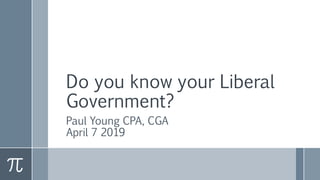 Do you know your Liberal
Government?
Paul Young CPA, CGA
April 7 2019
 