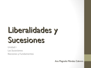 Liberalidades yLiberalidades y
SucesionesSucesiones
Unidad I
Las Sucesiones
Nociones y Fundamentos
Ana Magnolia Méndez Cabrera
 