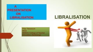 A
PRESENTATION
ON
LIBRALISATION LIBRALISATION
Filza Tabassum
M.Ed
MANUU College of Teacher
Education, Darbhanga
 