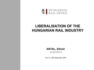 LIBERALISATION OF THE HUNGARIAN RAIL INDUSTRY ANTAL, Dániel  p r e s i d e n t H a l l e ,  26 th September 2007. 