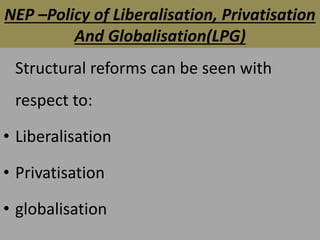 NEP –Policy of Liberalisation, Privatisation
And Globalisation(LPG)
Structural reforms can be seen with
respect to:
• Liberalisation
• Privatisation
• globalisation
 