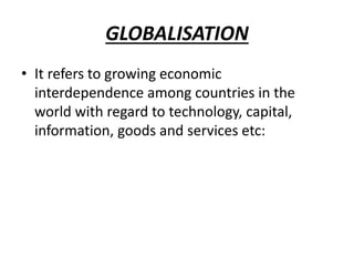 GLOBALISATION
• It refers to growing economic
interdependence among countries in the
world with regard to technology, capital,
information, goods and services etc:
 