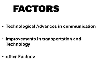 FACTORS
• Technological Advances in communication
• Improvements in transportation and
Technology
• other Factors:
 