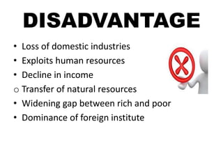 DISADVANTAGE
• Loss of domestic industries
• Exploits human resources
• Decline in income
o Transfer of natural resources
• Widening gap between rich and poor
• Dominance of foreign institute
 