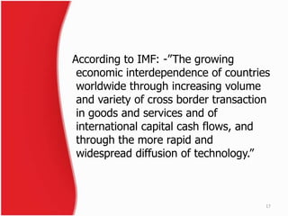 According to IMF: -”The growing
economic interdependence of countries
worldwide through increasing volume
and variety of c...