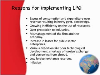 Reasons for implementing LPG
 Excess of consumption and expenditure over
revenue resulting in heavy govt. borrowings.
 G...