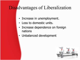 Disadvantages of Liberalization
• Increase in unemployment.
• Loss to domestic units.
• Increase dependence on foreign
nat...