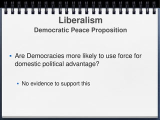 Liberalism
                Democratic Peace Proposition


       Are Democracies more likely to use force for 
        domestic political advantage?

           No evidence to support this



                                   
 