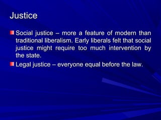 Justice
 Social justice – more a feature of modern than
 traditional liberalism. Early liberals felt that social
 justice might require too much intervention by
 the state.
 Legal justice – everyone equal before the law.
 