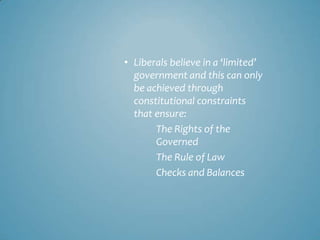 • Liberals believe in a ‘limited’
  government and this can only
  be achieved through
  constitutional constraints
  that ensure:
       The Rights of the
       Governed
       The Rule of Law
       Checks and Balances
 