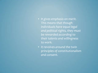 • It gives emphasis on merit.
  This means that though
  individuals have equal legal
  and political rights, they must
  be rewarded according to
  their talents and willingness
  to work.
• It revolves around the twin
  principles of constitutionalism
  and consent.
 