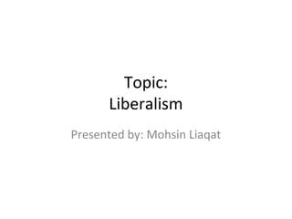 Topic:
Liberalism
Presented by: Mohsin Liaqat
 