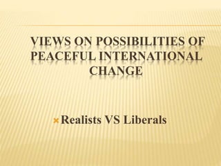 VIEWS ON POSSIBILITIES OF
PEACEFUL INTERNATIONAL
CHANGE
Realists VS Liberals
 