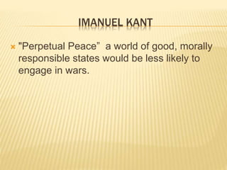 IMANUEL KANT
 "Perpetual Peace” a world of good, morally
responsible states would be less likely to
engage in wars.
 