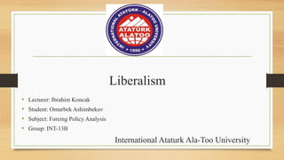 Liberalism
• Lecturer: Ibrahim Koncak
• Student: Omurbek Ashimbekov
• Subject: Foreing Policy Analysis
• Group: INT-13B
International Ataturk Ala-Too University
 
