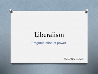 Liberalism
Fragmentation of power.
Chloe Tidmarsh 
 