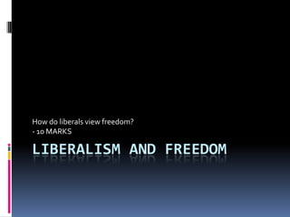 How do liberals view freedom?
- 10 MARKS

LIBERALISM AND FREEDOM
 