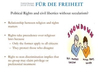 Political Rights and civil liberties without secularism? Relationship between religion and rights matters Rights take precedence over religious laws because Only the former apply to all citizens They protect those who disagree Right to non-discrimination implies that no group may claim privilege or preferential treatment 