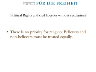 Political Rights and civil liberties without secularism? There is no priority for religion. Believers and non-believers must be treated equally. 