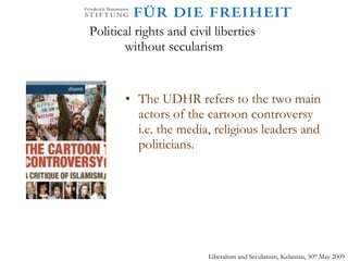 Political rights and civil liberties  without secularism The UDHR refers to the two main actors of the cartoon controversy i.e. the media, religious leaders and politicians.  Liberalism and Secularism, Kelantan, 30 th  May 2009 