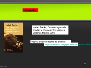 bibliografia
Isaiah Berlin, Dos conceptos de
libertad y otros escritos, Alianza
Editorial, Madrid 2001
http://pitxaunlio.blogspot.com.es/search/label/B
Vegeu articles i escrits de Berlin a
33
 