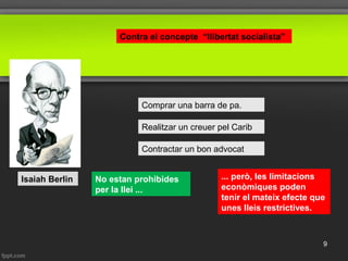 Isaiah Berlin
Contra el concepte “llibertat socialista”
Comprar una barra de pa.
Realitzar un creuer pel Carib
Contractar un bon advocat
No estan prohibides
per la llei ...
... però, les limitacions
econòmiques poden
tenir el mateix efecte que
unes lleis restrictives.
9
 
