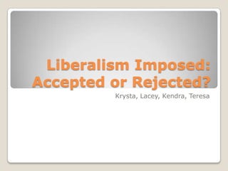Liberalism Imposed: Accepted or Rejected? Krysta, Lacey, Kendra, Teresa 
