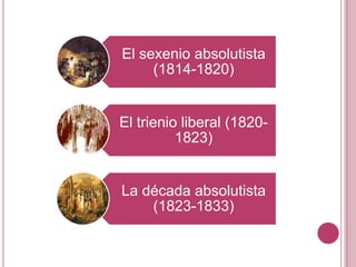 El sexenio absolutista
     (1814-1820)


El trienio liberal (1820-
          1823)


La década absolutista
    (1823-1833)
 
