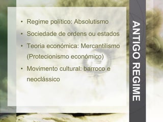 ANTIGO REGIME Regime político: Absolutismo Sociedade de ordens ou estados Teoria económica: Mercantilismo (Protecionismo económico) Movimento cultural: barroco e neoclássico 
