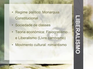 LIBERALISMO Regime político: Monarquia Constitucional Sociedade de classes Teoria económica: Fisiocratismo e Liberalismo (Livre cambismo) Movimento cultural: romantismo 