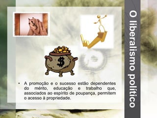 O liberalismo político A promoção e o sucesso estão dependentes do mérito, educação e trabalho que, associados ao espírito de poupança, permitem o acesso à propriedade. 
