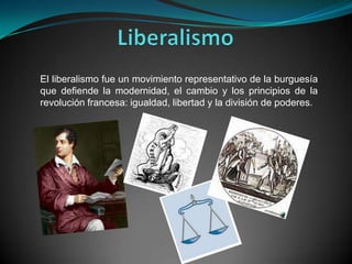 El liberalismo fue un movimiento representativo de la burguesía
que defiende la modernidad, el cambio y los principios de la
revolución francesa: igualdad, libertad y la división de poderes.
 