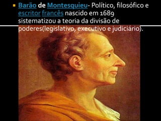    Barão de Montesquieu- Político, filosófico e
    escritor francês nascido em 1689
    sistematizou a teoria da divisão de
    poderes(legislativo, executivo e judiciário).
 