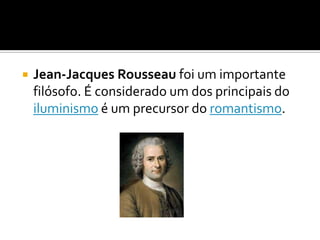    Jean-Jacques Rousseau foi um importante
    filósofo. É considerado um dos principais do
    iluminismo é um precursor do romantismo.
 