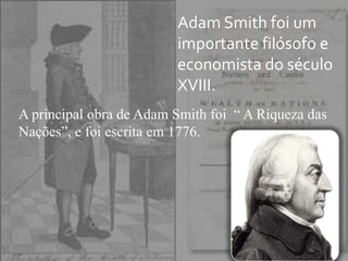 Adam Smith foi um
                         importante filósofo e
                         economista do século
                         XVIII.
A principal obra de Adam Smith foi “ A Riqueza das
Nações”, e foi escrita em 1776.
 