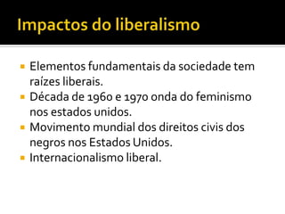    Elementos fundamentais da sociedade tem
    raízes liberais.
   Década de 1960 e 1970 onda do feminismo
    nos estados unidos.
   Movimento mundial dos direitos civis dos
    negros nos Estados Unidos.
   Internacionalismo liberal.
 