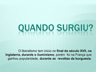 O liberalismo tem inicio no final do século XVII, na
Inglaterra, durante o iluminismo, porém foi na França que
ganhou popularidade, durante as revoltas da burguesia.
QUANDO SURGIU?
 