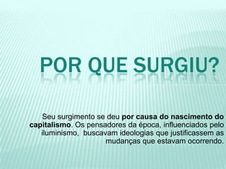 Seu surgimento se deu por causa do nascimento do
capitalismo. Os pensadores da época, influenciados pelo
iluminismo, buscavam ideologias que justificassem as
mudanças que estavam ocorrendo.
POR QUE SURGIU?
 