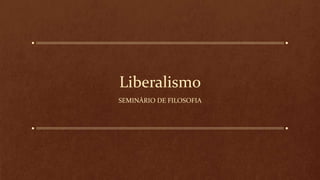 Liberalismo
SEMINÁRIO DE FILOSOFIA
 