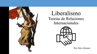 Liberalismo
Teorías de Relaciones
Internacionales
Por Alex Alcaraz
 